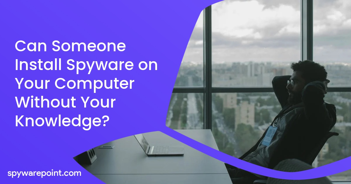 Can Someone Install Spyware on Your Computer Without Your Knowledge?