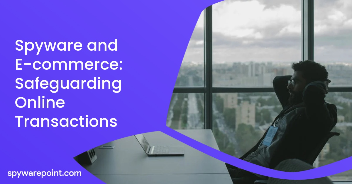 Spyware and E-commerce: Safeguarding Online Transactions